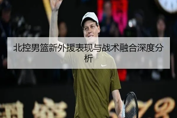 北控男篮新外援表现与战术融合深度分析